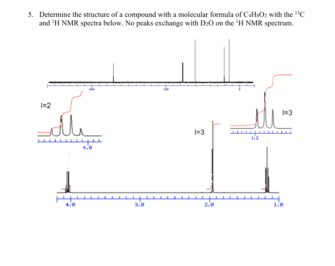 5. Determine the structure of a compound with a molecular formula of C4H8O2 with the 13C
and 'H NMR spectra below. No peaks exchange with D20 on the 'H NMR spectrum.
ada
I=2
|=3
1=3
1.2
4.0
4.0
3.0
2.0
1.0
