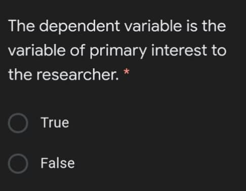 The dependent variable is the
variable of primary interest to
the researcher. *
True
False
