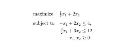 maximize
subject to
₁ +
2%2
-₁ + 2x₂ ≤ 4,
1+ 3x2 ≤ 12,
I1, I2 20