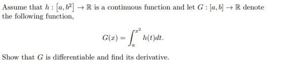 Assume that h: [a, b] → R is a continuous function and let G: [a, b] → R denote
the following function,
G(x) =
- f² h(t)dt.
Show that G is differentiable and find its derivative.