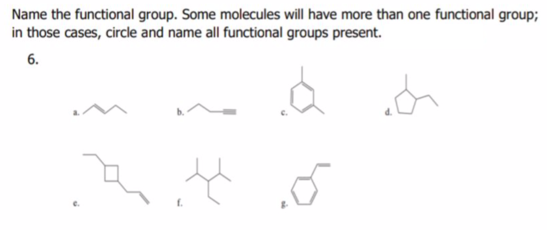 Name the functional group. Some molecules will have more than one functional group;
in those cases, circle and name all functional groups present.
6.
e.
f.
