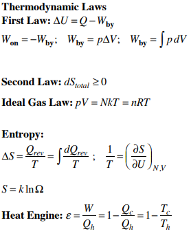 Thermodynamic Laws
First Law: AU = Q-Woy
Won =-Why: Wby = pAV; W»y= [pdV
Second Law: dS,1otal >0
Ideal Gas Law: pV = NkT = nRT
Entropy:
As = Le.
dQrev .
as
T
T
T
ne
N.V
S = k ln2
W
T.
Heat Engine: E =-
-1=
T
=1-
Qn
Qn

