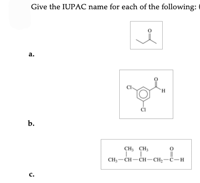 Give the IUPAC name for each of the following:
i
a.
b.
C.
CI
H
CH3 CH3
CH3-CH-CH-CH2-C-H