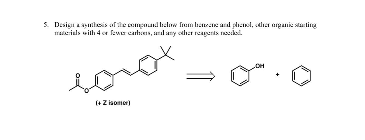 5. Design a synthesis of the compound below from benzene and phenol, other organic starting
materials with 4 or fewer carbons, and any other reagents needed.
(+ Z isomer)
.OH