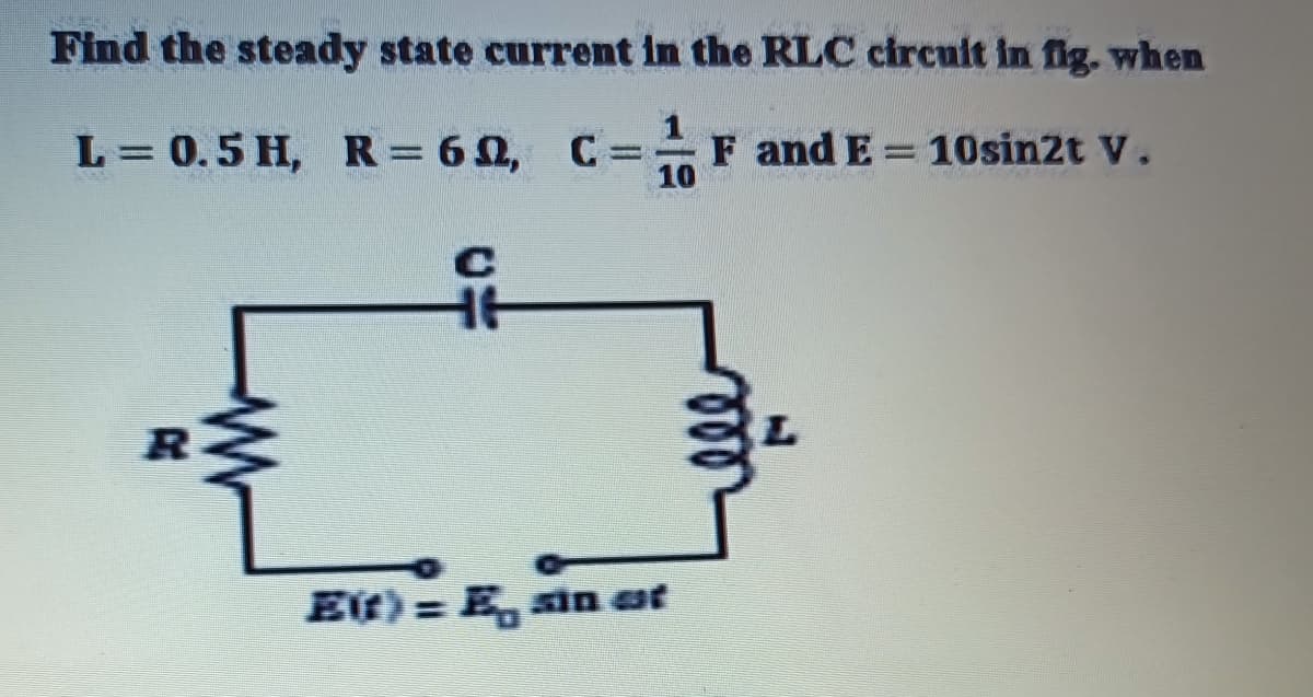 Find the steady state current in the RLC circult in fig. when
1
L = 0.5 H, R = 6 0, C= F and E = 10sin2t V.
R
Et) = E, sn at
%3D
