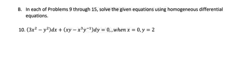 B. In each of Problems 9 through 15, solve the given equations using homogeneous differential
equations.
10. (3x? – y?)dx + (xy – x³y=!)dy = 0,, when x = 0, y = 2
