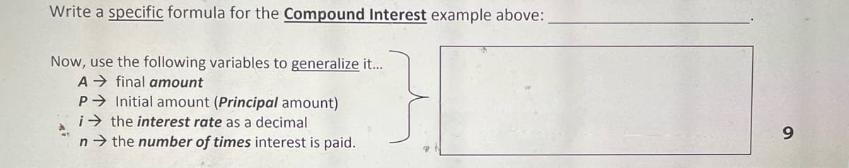 Write a specific formula for the Compound Interest example above:
Now, use the following variables to generalize it...
A → final amount
P Initial amount (Principal amount)
i> the interest rate as a decimal
9.
n→ the number of times interest is paid.
