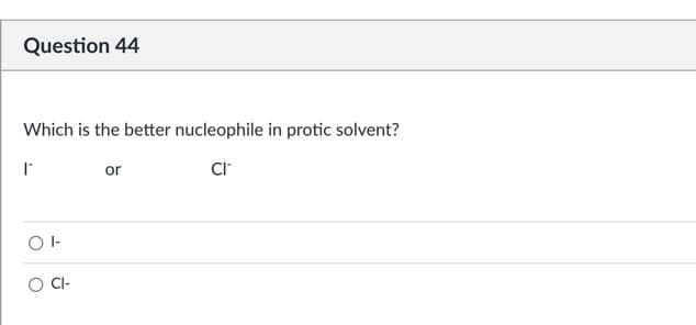 Question 44
Which is the better nucleophile in protic solvent?
or
