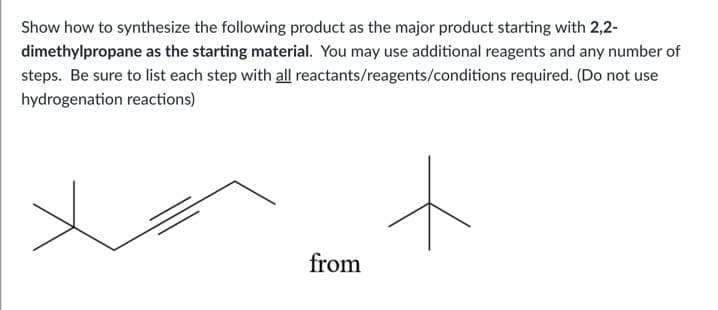 Show how to synthesize the following product as the major product starting with 2,2-
dimethylpropane as the starting material. You may use additional reagents and any number of
steps. Be sure to list each step with all reactants/reagents/conditions required. (Do not use
hydrogenation reactions)
from
