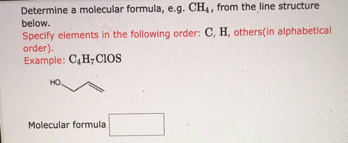 Determine a molecular formula, e.g. CH4, from the line structure
below.
Specify elements in the following order: C, H, others(in alphabetical
order).
Example: C4H7CIOS
HO.
Molecular formula
