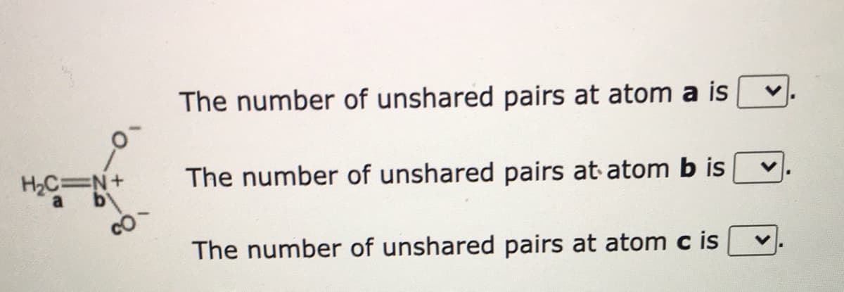 The number of unshared pairs at atom a is
H2C N+
The number of unshared pairs at atom b is
The number of unshared pairs at atom c is

