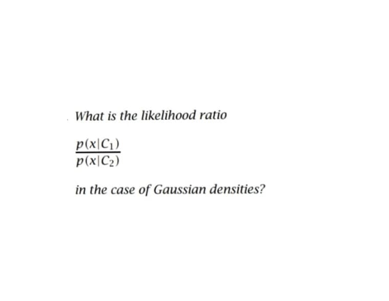 What is the likelihood ratio
p(x|C₁)
p(x|C₂)
in the case of Gaussian densities?