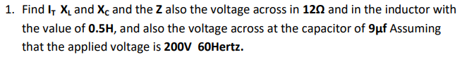 1. Find I, X, and Xc and the Z also the voltage across in 120 and in the inductor with
the value of 0.5H, and also the voltage across at the capacitor of 9µuf Assuming
that the applied voltage is 200V 60Hertz.

