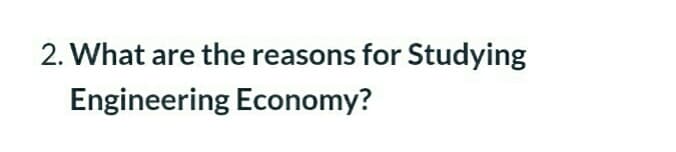 2. What are the reasons for Studying
Engineering Economy?
