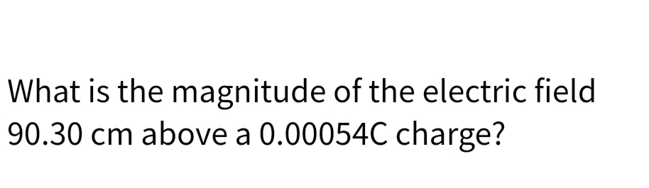 What is the magnitude of the electric field
90.30 cm above a 0.00054C charge?
