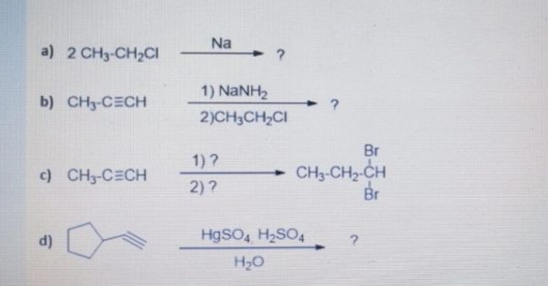 Na
a) 2 CH3-CH2CI
1) NANH2
b) CH3-CECH
2)CH3CH,CI
Br
1) ?
CH3-CH2-CH
Br
c) CH3-CECH
2)?
d)
HgSO, H2SO4
H2O
