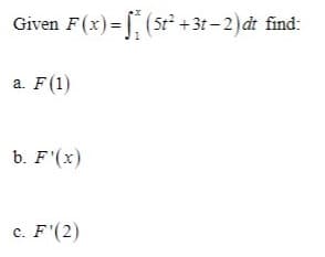 Given F(x) = [ (5t +3t – 2) dt find:
a. F(1)
b. F'(x)
c. F'(2)
