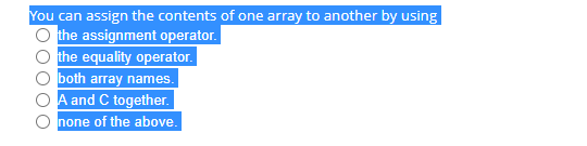 You can assign the contents of one array to another by using
the assignment operator.
the equality operator.
both array names.
A and C together.
none of the above.