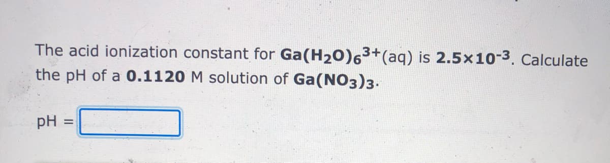 The acid ionization constant for Ga(H20)63+(aq) is 2.5x10-3. Calculate
the pH of a 0.1120 M solution of Ga(NO3)3.
pH
%3D
