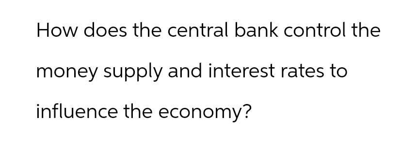 How does the central bank control the
money supply and interest rates to
influence the economy?
