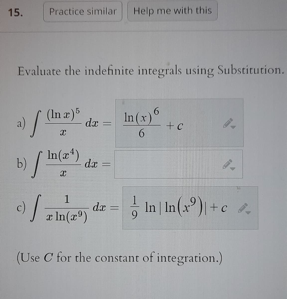 15.
Practice similar Help me with this
Evaluate the indefinite integrals using Substitution.
a) (In x) 5
I
In(x²)
b) | In
of
√
x
dx
dx
1
x In (x³)
In(x)
6
+ C
de = ln ln(x²)+c.
|
dx
(Use C for the constant of integration.)