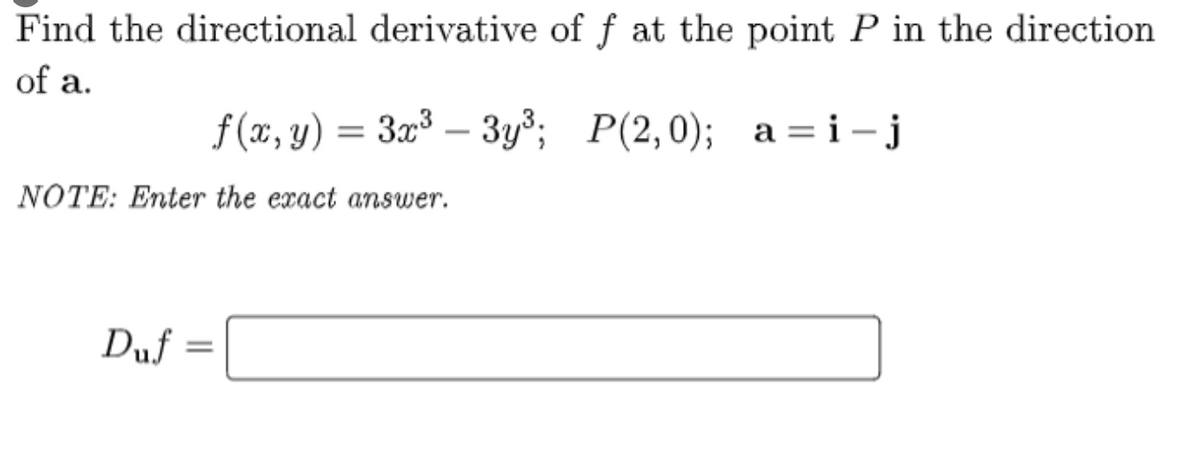 Find the directional derivative of f at the point P in the direction
of a.
a=i-j
f(x, y) = 3x³ - 3y³; P(2,0);
NOTE: Enter the exact answer.
Duf =