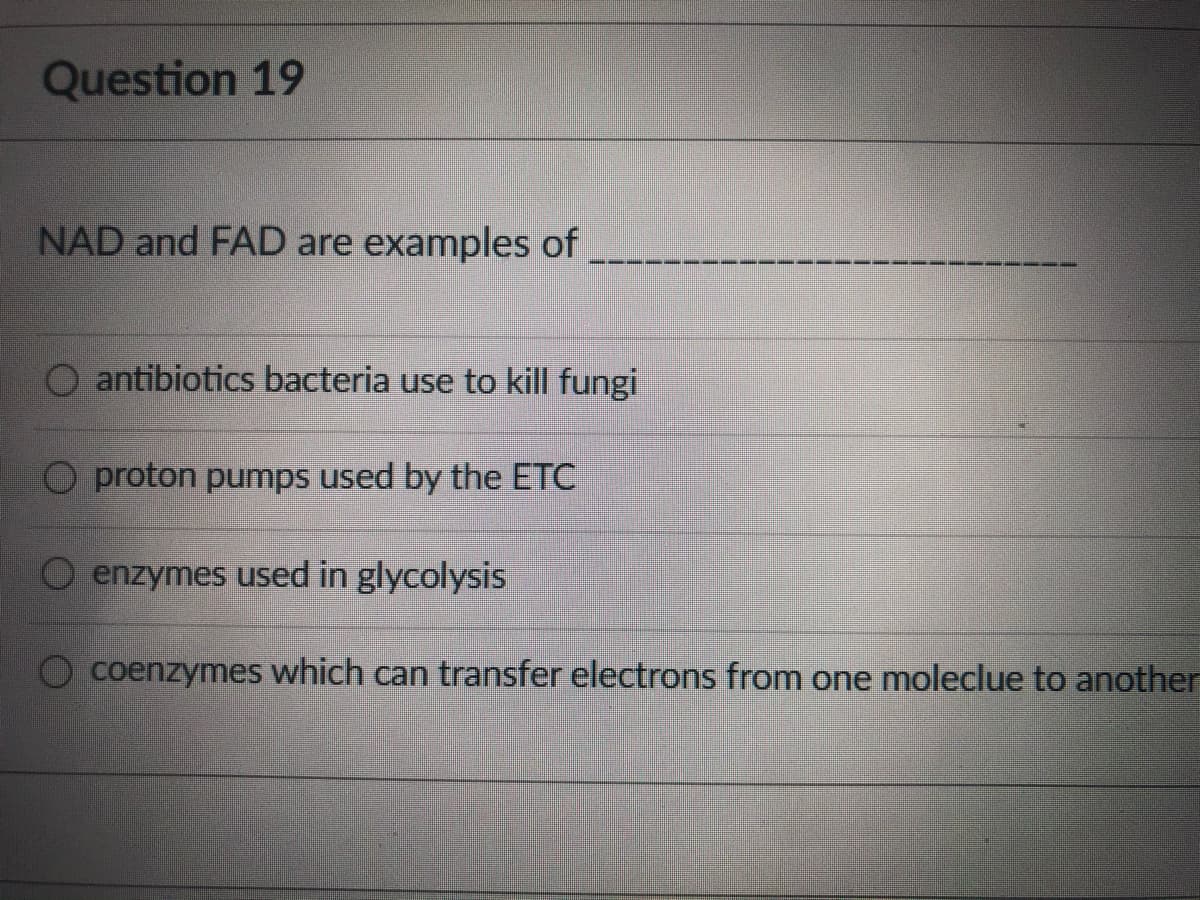 Question 19
NAD and FAD are examples of
O antibiotics bacteria use to kill fungi
O proton pumps used by the ETC
enzymes used in glycolysis
coenzymes which can transfer electrons from one moleclue to another
