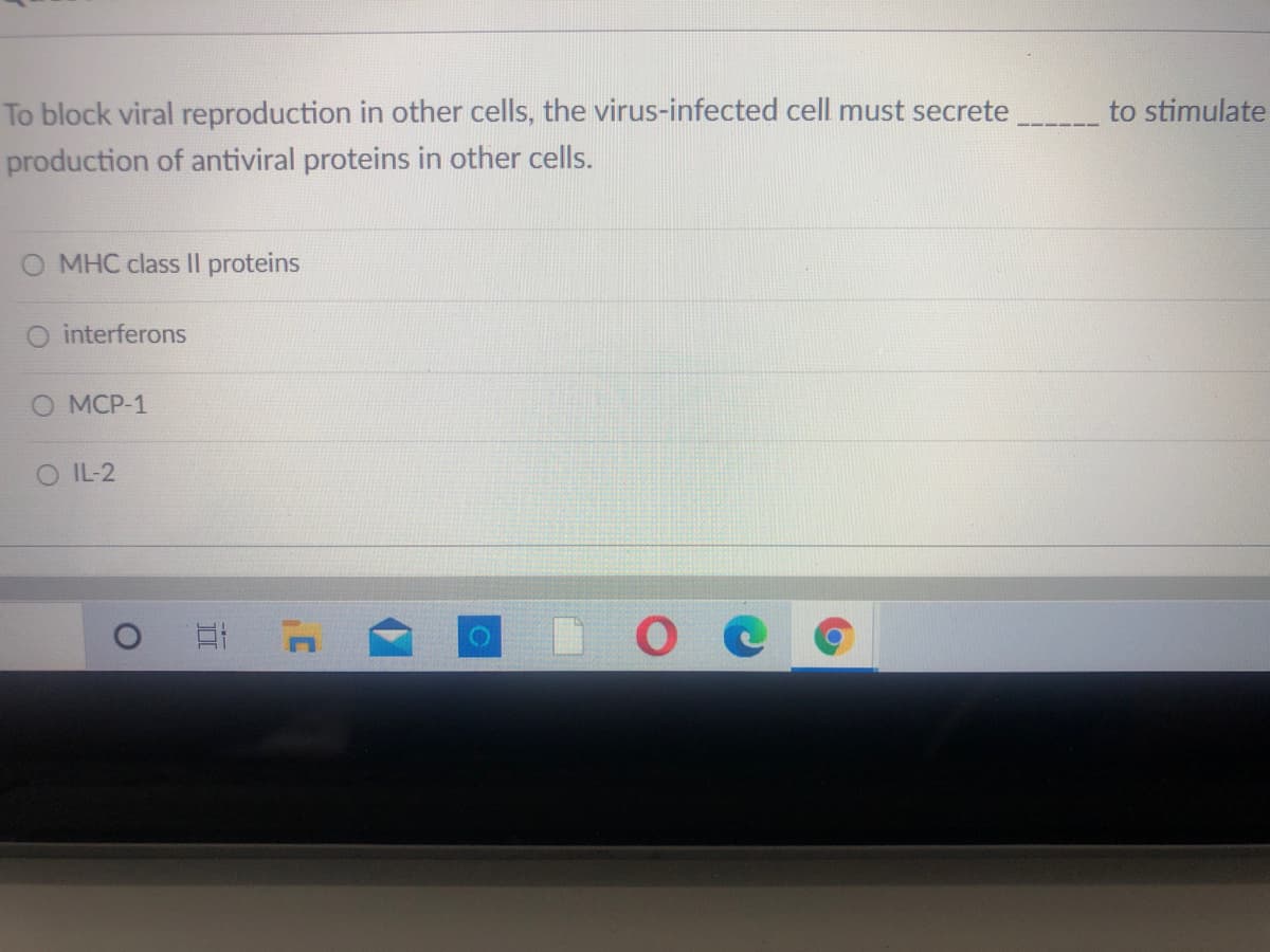 To block viral reproduction in other cells, the virus-infected cell must secrete
to stimulate
production of antiviral proteins in other cells.
O MHC class Il proteins
O interferons
О МСР-1
O IL-2
