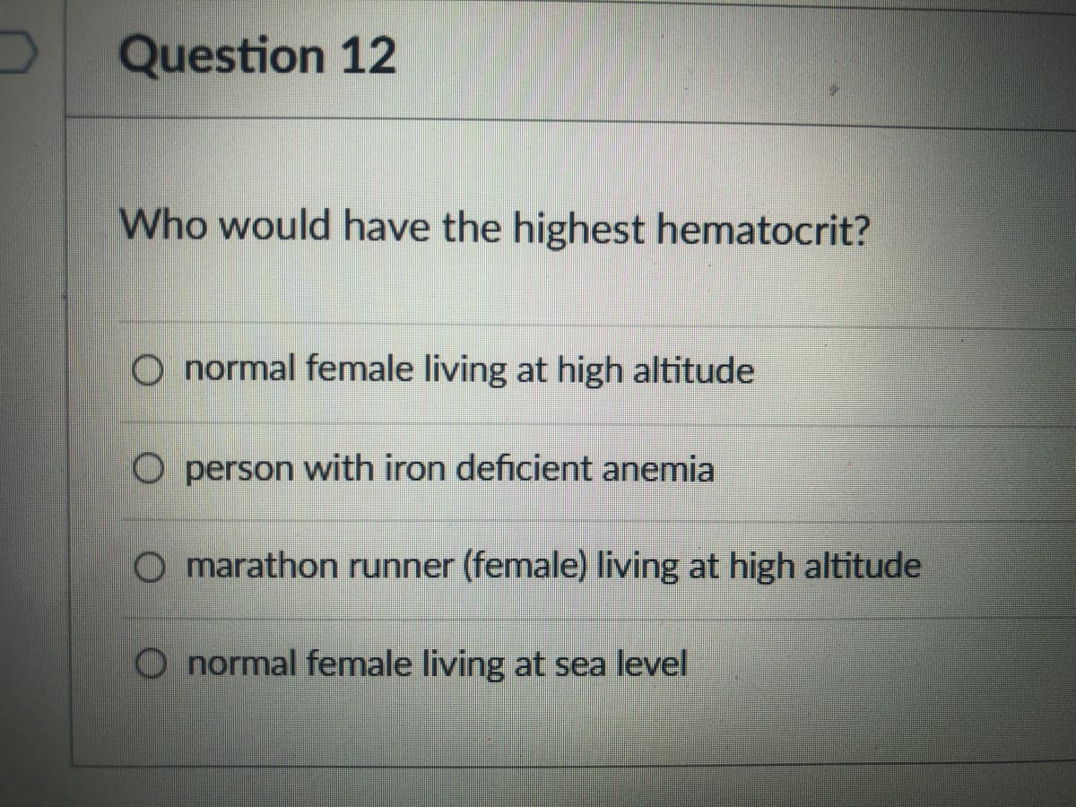 Question 12
Who would have the highest hematocrit?
O normal female living at high altitude
O person with iron deficient anemia
O marathon runner (female) living at high altitude
O normal female living at sea level
