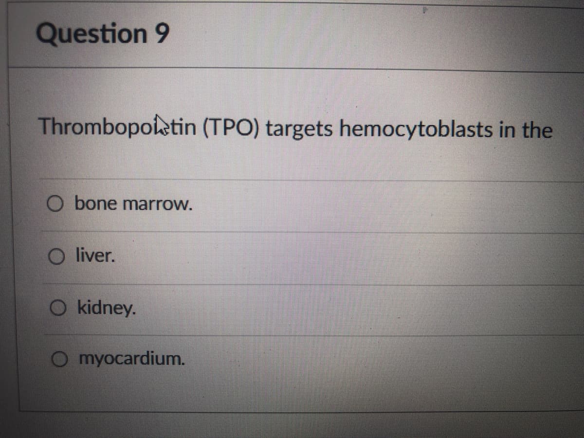 Question 9
Thrombopoletin (TPO) targets hemocytoblasts in the
O bone marrow.
O liver.
O kidney.
Omyocardium.
