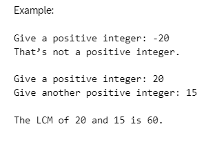 Example:
Give a positive integer: -20
That's not a positive integer.
Give a positive integer: 20
Give another positive integer: 15
The LCM of 20 and 15 is 60.
