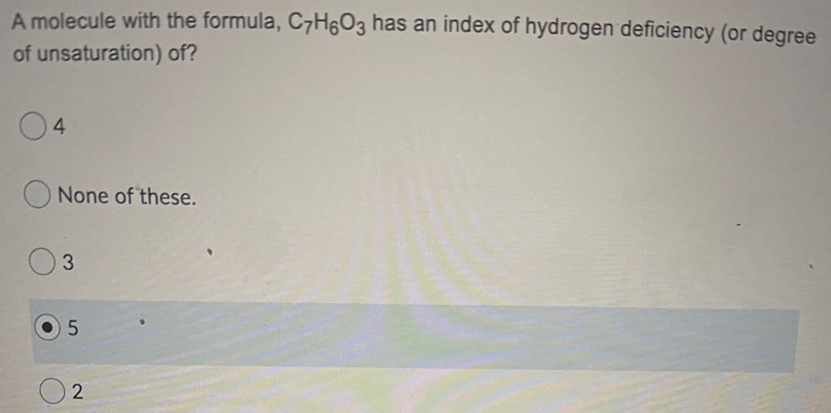 A molecule with the formula, C7H6O3 has an index of hydrogen deficiency (or degree
of unsaturation) of?
04
None of these.
3
