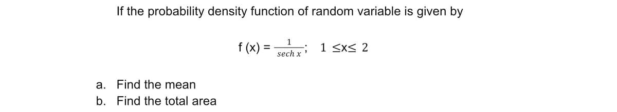 If the probability density function of random variable is given by
1
f (x)
1 <xS 2
%3D
sech x '
a.
Find the mean
b. Find the total area
