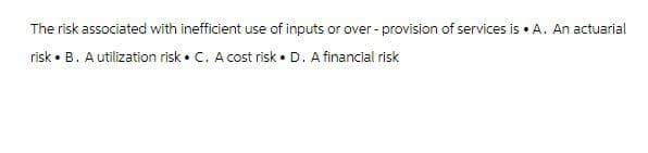 The risk associated with inefficient use of inputs or over-provision of services is ⚫ A. An actuarial
risk • B. A utilization risk⚫ C. A cost risk. D. A financial risk
