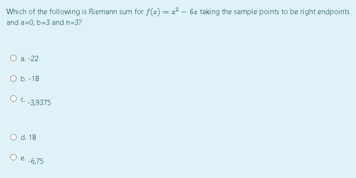Which of the following is Riemann sum for f(a) = a? – 6a taking the sample points to be right endpoints
and a=0, b=3 and n=3?
O a. -22
ОБ. -18
Ос.39375
O d. 18
е.
-6,75
