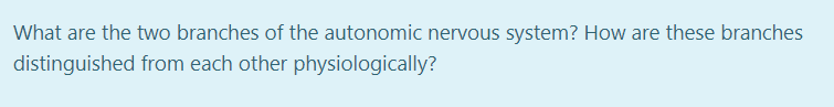 What are the two branches of the autonomic nervous system? How are these branches
distinguished from each other physiologically?
