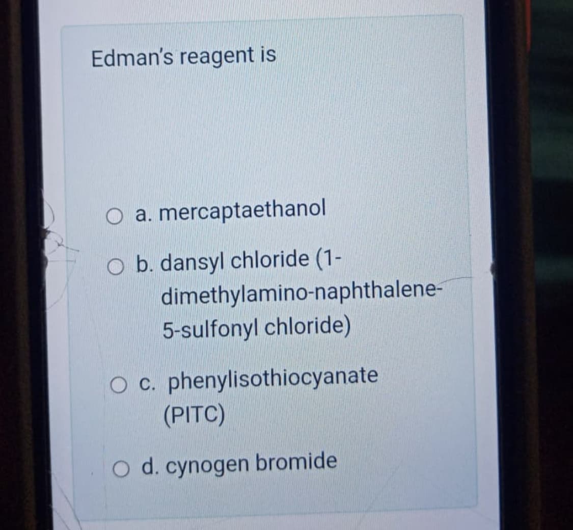 Edman's reagent is
a. mercaptaethanol
O b. dansyl chloride (1-
dimethylamino-naphthalene-
5-sulfonyl chloride)
O c. phenylisothiocyanate
(PITC)
O d. cynogen bromide
