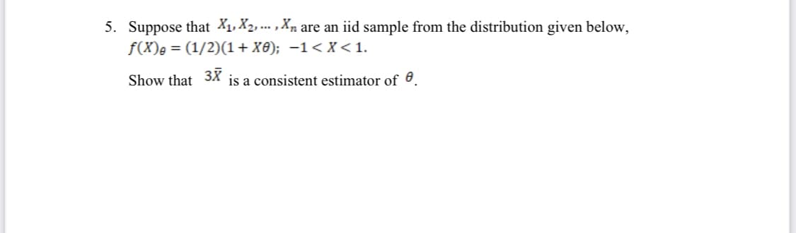 5. Suppose that X1, X2, .. , Xn are an iid sample from the distribution given below,
f(X)e = (1/2)(1+ xe); –1 < X < 1.
Show that 3X
is a consistent estimator of e
