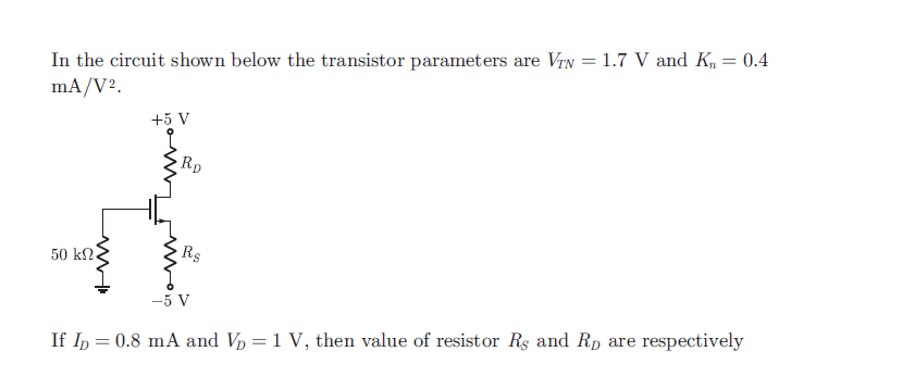 In the circuit shown below the transistor parameters are VrN = 1.7 V and K, = 0.4
mA/V2.
+5 V
Rp
50 kΩ.
Rs
-5 V
If In = 0.8 mA and Vp = 1 V, then value of resistor Rs and Rp are respectively
