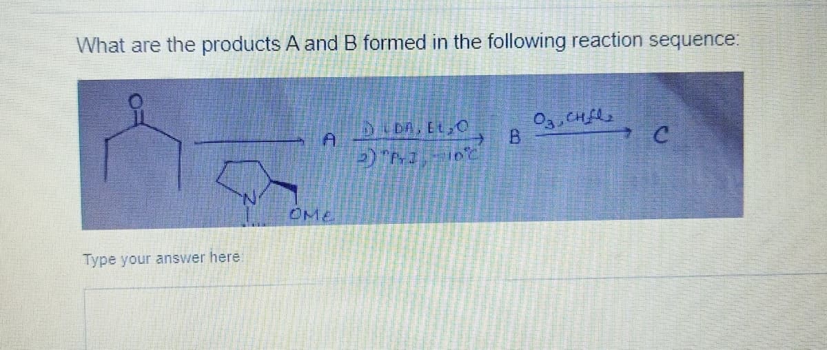 What are the products A and B formed in the following reaction sequence:
O3, CHfe,
DLDA, EL,O
2) "Fr] -10°C
C
Type your answer here
B