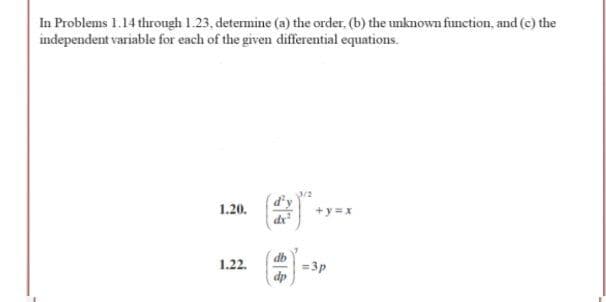 In Problems 1.14 through 1.23, determine (a) the order, (b) the unknown function, and (c) the
independent variable for each of the given differential equations.
d'
1.20.
+y x
dr
db
=3p
dp
1.22.
