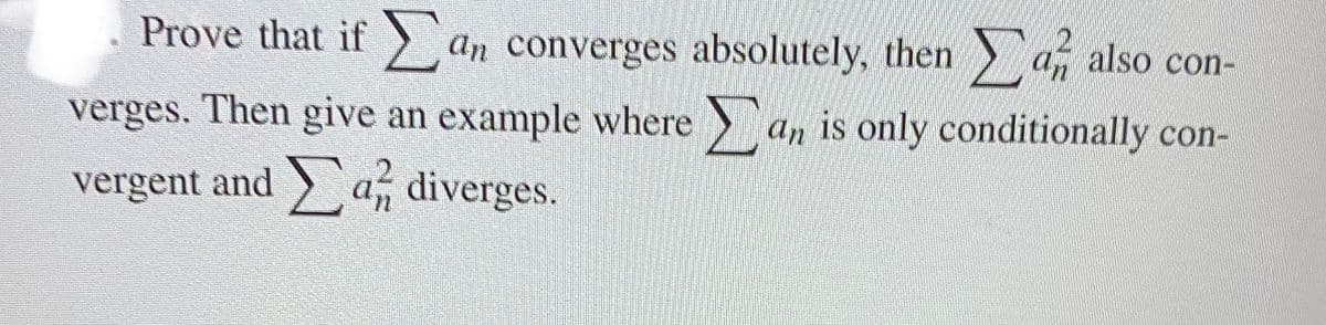 Prove that if an converges absolutely, then an also con-
Σ
verges. Then give an example where an is only conditionally con-
vergent and a diverges.