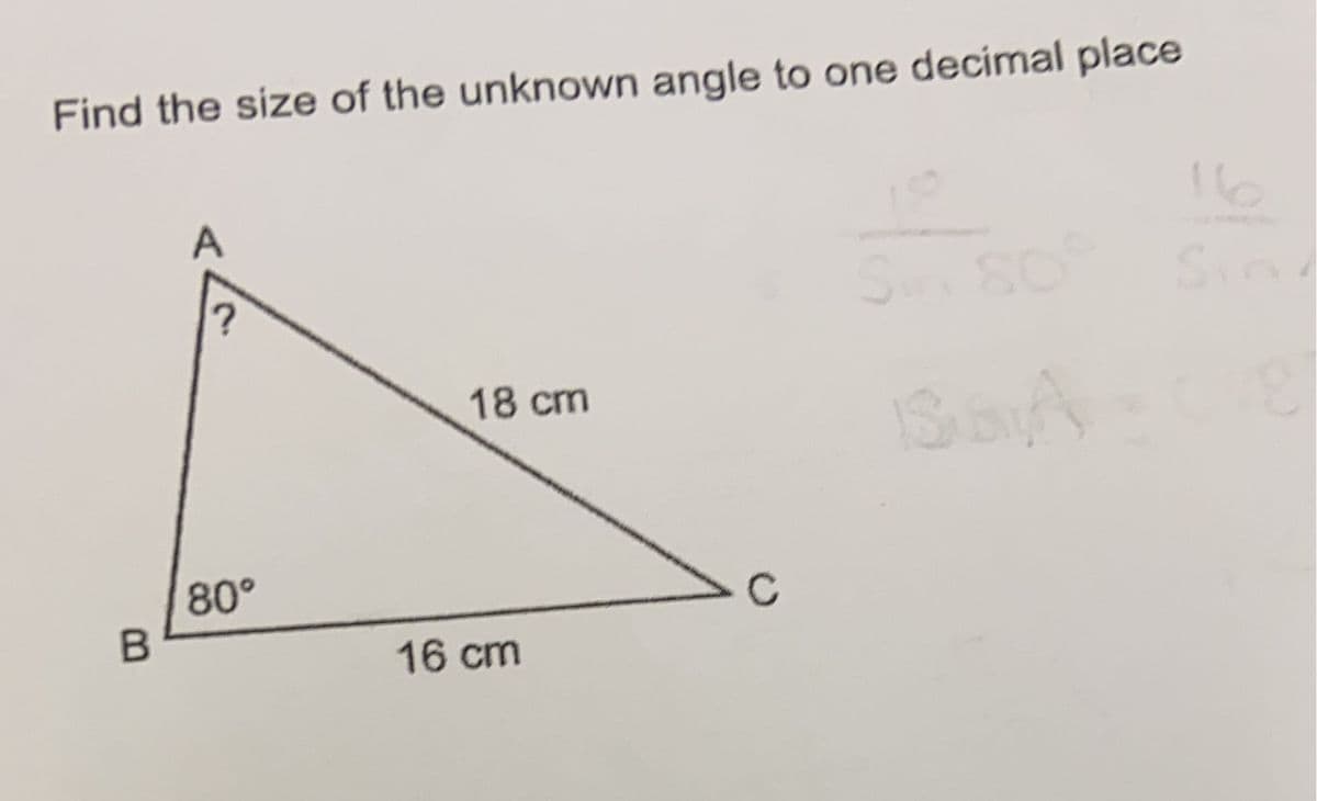 Find the size of the unknown angle to one decimal place
A
Sind
18 cm
ISSA - CE
B
?
80°
16 cm