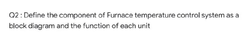 Q2: Define the component of Furnace temperature control system as a
block diagram and the function of each unit
