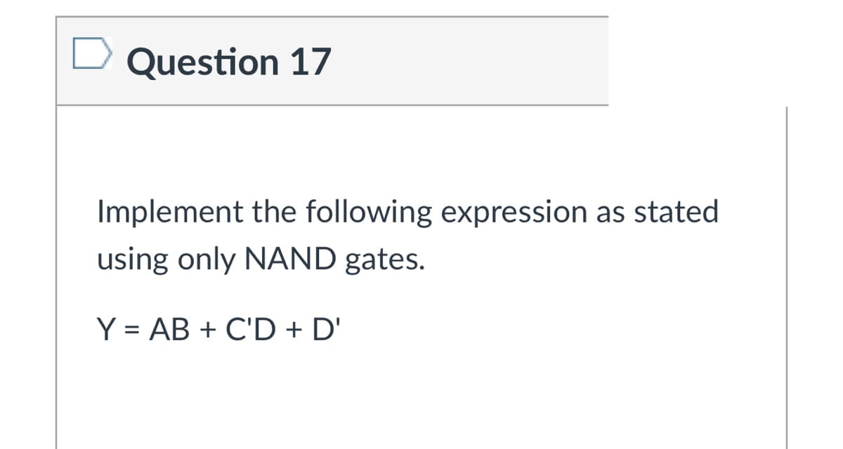 Question 17
Implement the following expression as stated
using only NAND gates.
Y = AB + C'D + D'
