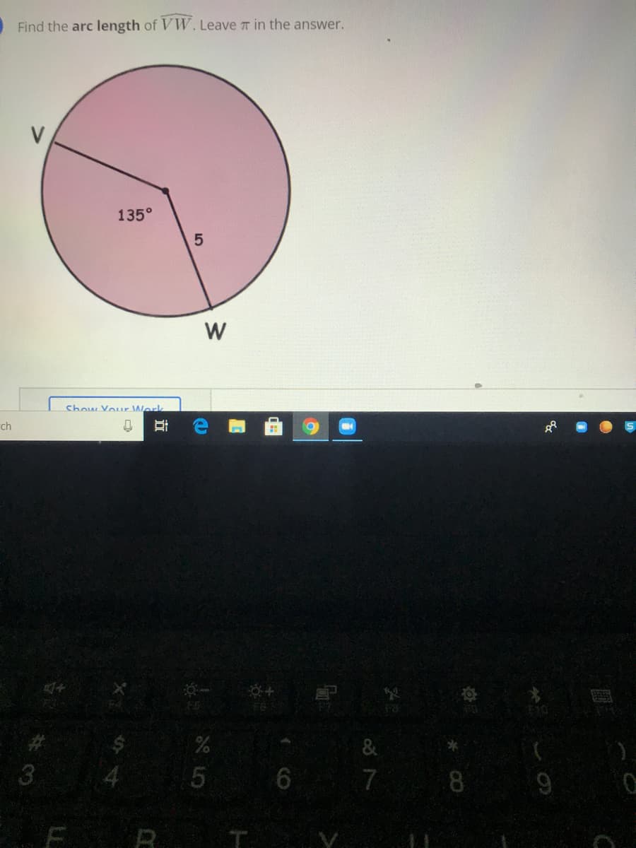 Find the arc length of VW. Leave T in the answer.
V
135°
W
Show Youur Werk
ch
3.
5
7
8
E R
%24
