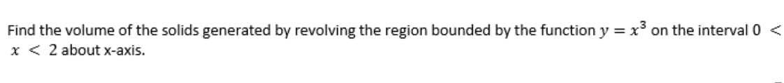 Find the volume of the solids generated by revolving the region bounded by the function y = x* on the interval 0 <
x < 2 about x-axis.
