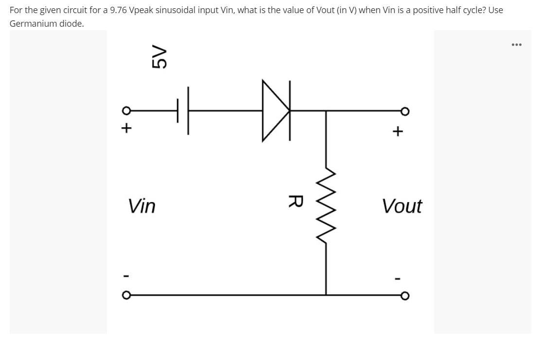For the given circuit for a 9.76 Vpeak sinusoidal input Vin, what is the value of Vout (in V) when Vin is a positive half cycle? Use
Germanium diode.
Vin
Vout
R
T.
+

