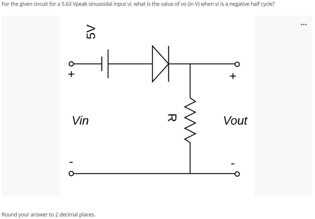 For the given circuit for a 5.63 Vpeak sinusoidal input vi, what is the value of vo (in V) when vi is a negative half cycle?
...
Vin
Vout
Round your answer to 2 decimal places.
+
R
