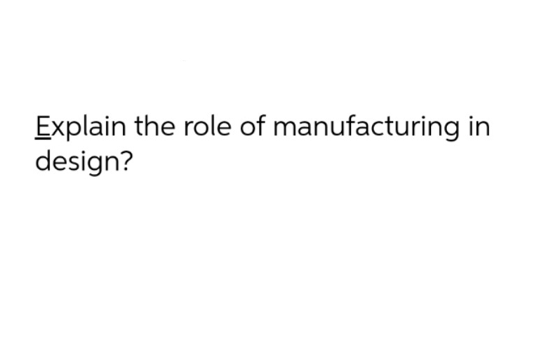 Explain the role of manufacturing in
design?
